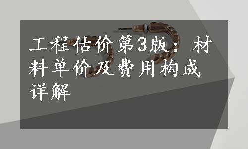 工程估价第3版：材料单价及费用构成详解