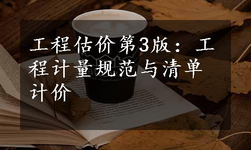 工程估价第3版：工程计量规范与清单计价