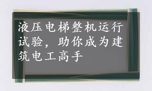 液压电梯整机运行试验，助你成为建筑电工高手