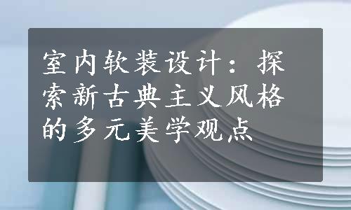 室内软装设计：探索新古典主义风格的多元美学观点