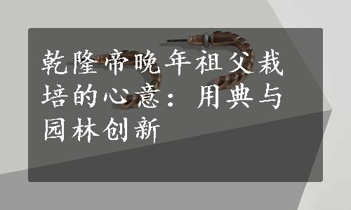 乾隆帝晚年祖父栽培的心意：用典与园林创新