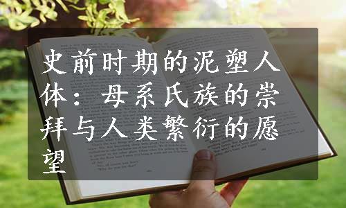 史前时期的泥塑人体：母系氏族的崇拜与人类繁衍的愿望