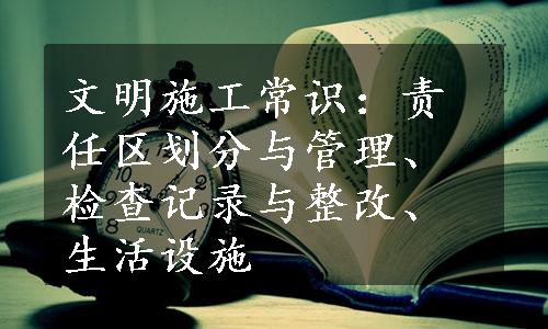 文明施工常识：责任区划分与管理、检查记录与整改、生活设施