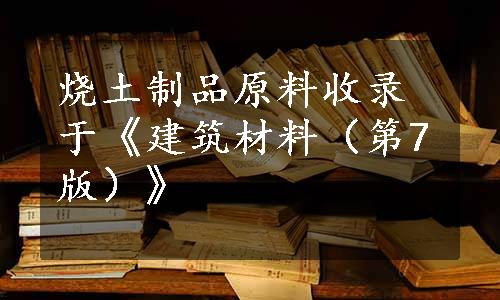 烧土制品原料收录于《建筑材料（第7版）》