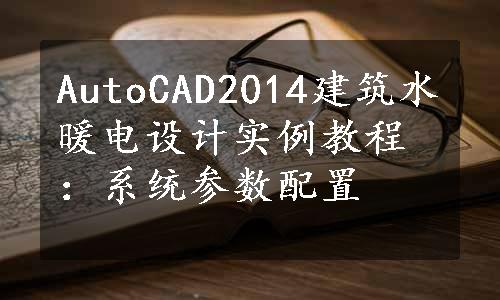 AutoCAD2014建筑水暖电设计实例教程：系统参数配置