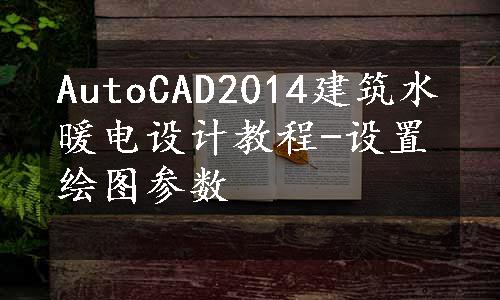 AutoCAD2014建筑水暖电设计教程-设置绘图参数