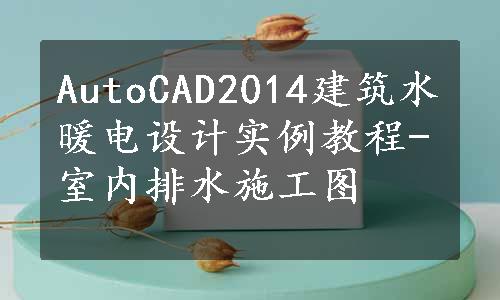 AutoCAD2014建筑水暖电设计实例教程-室内排水施工图