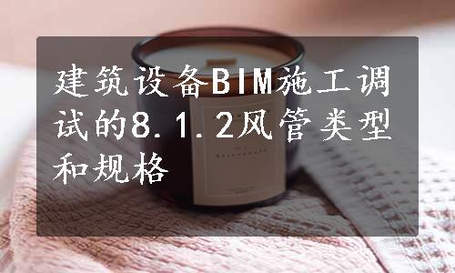 建筑设备BIM施工调试的8.1.2风管类型和规格