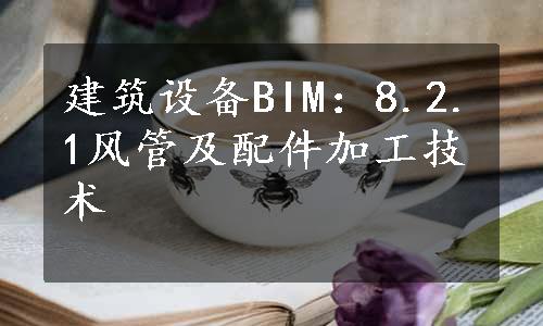 建筑设备BIM：8.2.1风管及配件加工技术