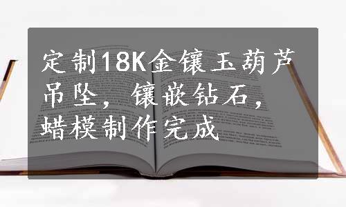 定制18K金镶玉葫芦吊坠，镶嵌钻石，蜡模制作完成