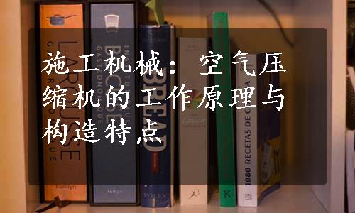 施工机械：空气压缩机的工作原理与构造特点