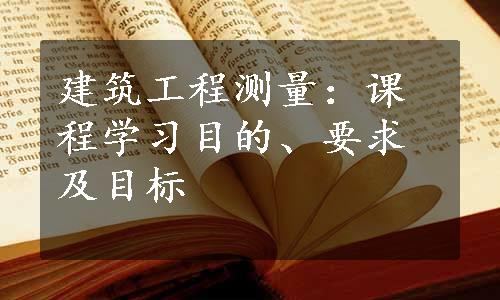 建筑工程测量：课程学习目的、要求及目标