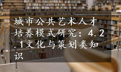 城市公共艺术人才培养模式研究：4.2.1文化与策划类知识