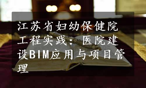 江苏省妇幼保健院工程实践：医院建设BIM应用与项目管理