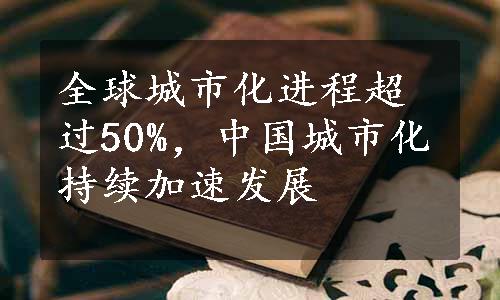 全球城市化进程超过50%，中国城市化持续加速发展