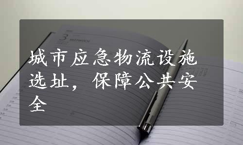 城市应急物流设施选址，保障公共安全