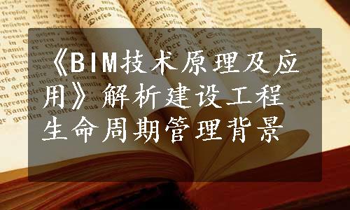 《BIM技术原理及应用》解析建设工程生命周期管理背景