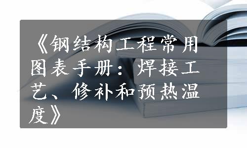 《钢结构工程常用图表手册：焊接工艺、修补和预热温度》