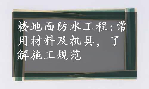 楼地面防水工程:常用材料及机具，了解施工规范