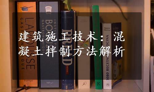 建筑施工技术：混凝土拌制方法解析