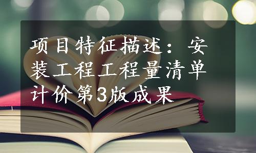 项目特征描述：安装工程工程量清单计价第3版成果