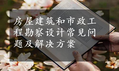 房屋建筑和市政工程勘察设计常见问题及解决方案