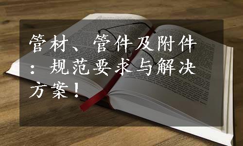 管材、管件及附件：规范要求与解决方案！