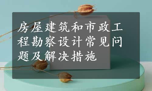 房屋建筑和市政工程勘察设计常见问题及解决措施