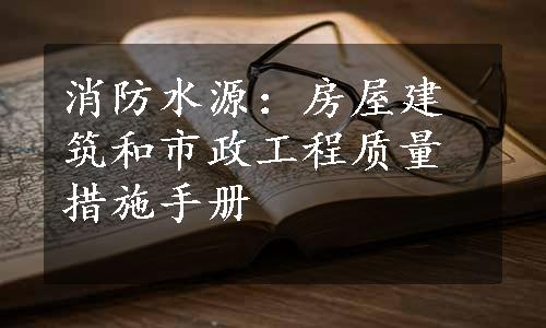 消防水源：房屋建筑和市政工程质量措施手册