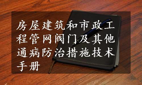 房屋建筑和市政工程管网阀门及其他通病防治措施技术手册