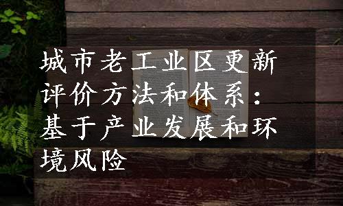 城市老工业区更新评价方法和体系：基于产业发展和环境风险