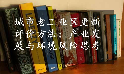 城市老工业区更新评价方法：产业发展与环境风险思考