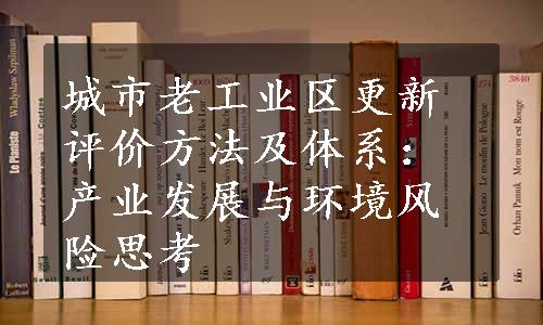 城市老工业区更新评价方法及体系：产业发展与环境风险思考