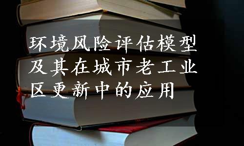 环境风险评估模型及其在城市老工业区更新中的应用