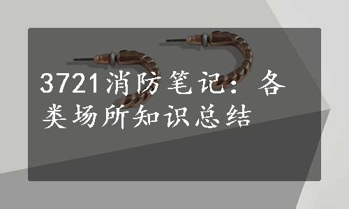 3721消防笔记：各类场所知识总结