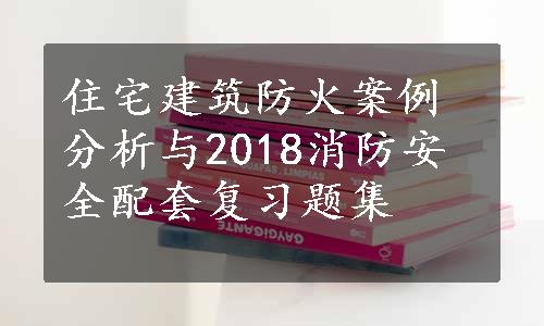 住宅建筑防火案例分析与2018消防安全配套复习题集