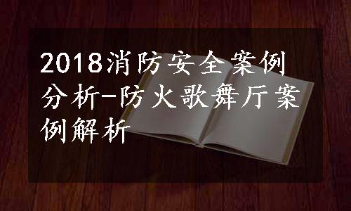 2018消防安全案例分析-防火歌舞厅案例解析