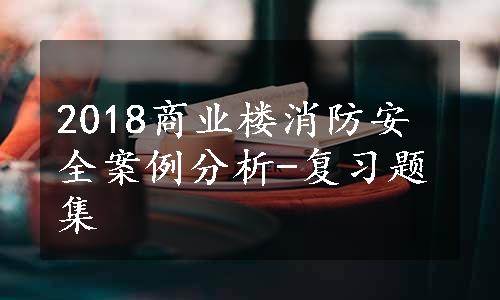 2018商业楼消防安全案例分析-复习题集