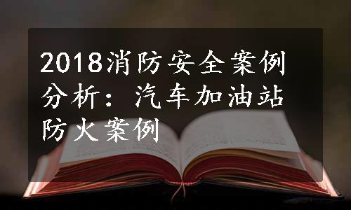 2018消防安全案例分析：汽车加油站防火案例