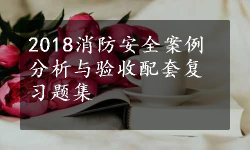 2018消防安全案例分析与验收配套复习题集