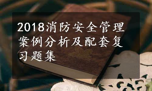 2018消防安全管理案例分析及配套复习题集