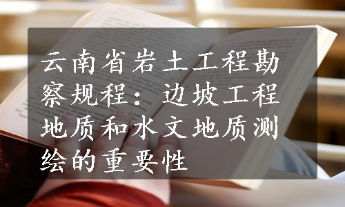 云南省岩土工程勘察规程：边坡工程地质和水文地质测绘的重要性