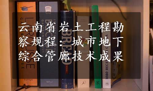 云南省岩土工程勘察规程：城市地下综合管廊技术成果