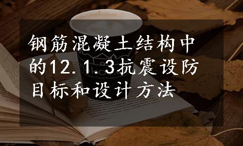 钢筋混凝土结构中的12.1.3抗震设防目标和设计方法