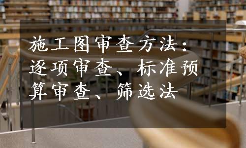 施工图审查方法：逐项审查、标准预算审查、筛选法