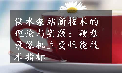 供水泵站新技术的理论与实践：硬盘录像机主要性能技术指标