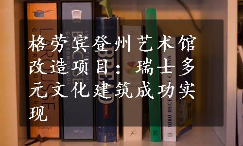 格劳宾登州艺术馆改造项目：瑞士多元文化建筑成功实现