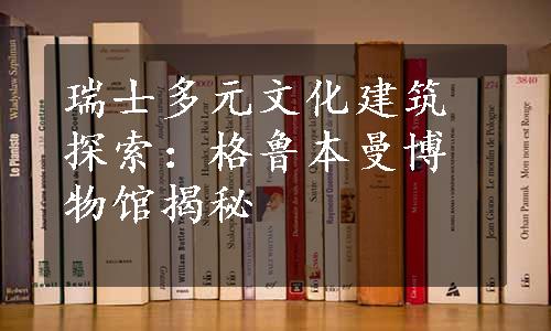 瑞士多元文化建筑探索：格鲁本曼博物馆揭秘