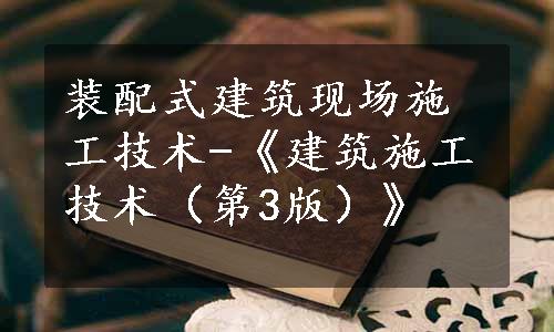 装配式建筑现场施工技术-《建筑施工技术（第3版）》