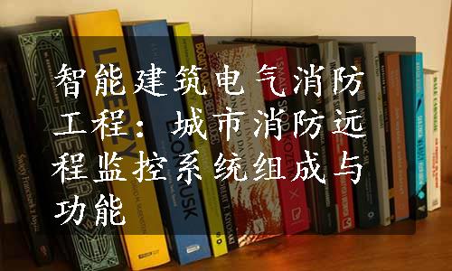 智能建筑电气消防工程：城市消防远程监控系统组成与功能